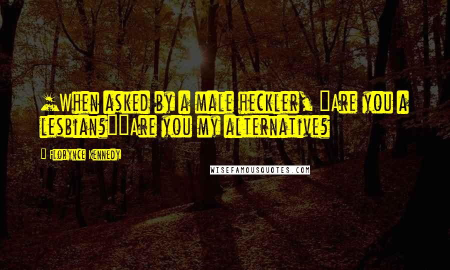 Florynce Kennedy Quotes: [When asked by a male heckler, "Are you a lesbian?"]Are you my alternative?