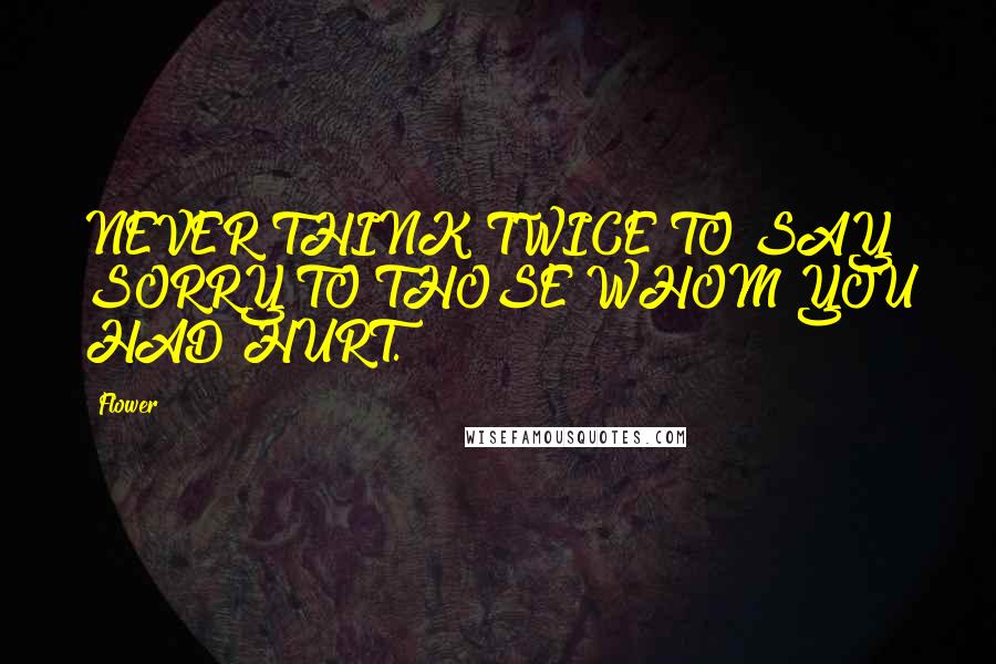 Flower Quotes: NEVER THINK TWICE TO SAY SORRY TO THOSE WHOM YOU HAD HURT.