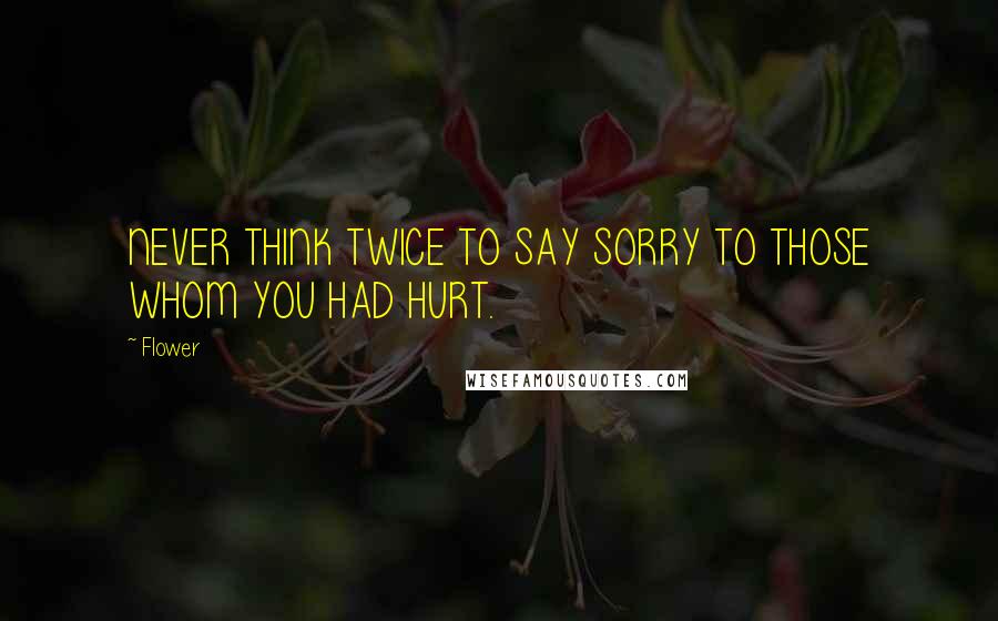 Flower Quotes: NEVER THINK TWICE TO SAY SORRY TO THOSE WHOM YOU HAD HURT.