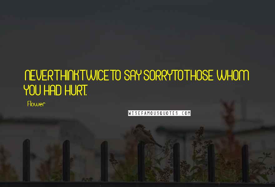 Flower Quotes: NEVER THINK TWICE TO SAY SORRY TO THOSE WHOM YOU HAD HURT.
