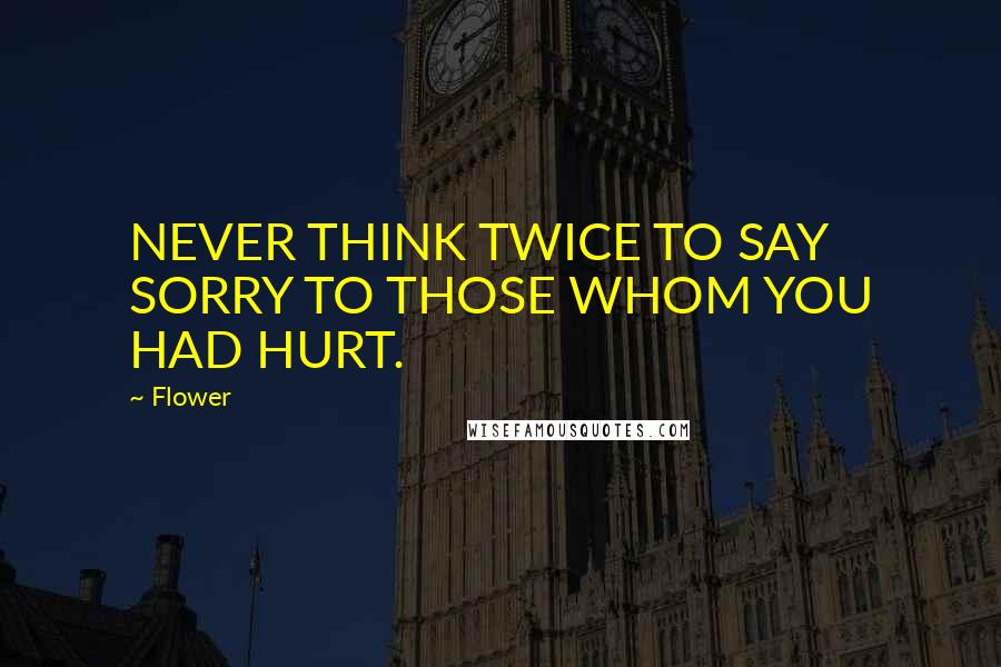 Flower Quotes: NEVER THINK TWICE TO SAY SORRY TO THOSE WHOM YOU HAD HURT.