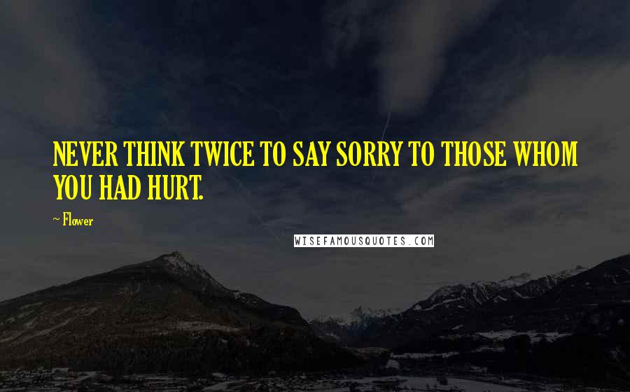 Flower Quotes: NEVER THINK TWICE TO SAY SORRY TO THOSE WHOM YOU HAD HURT.