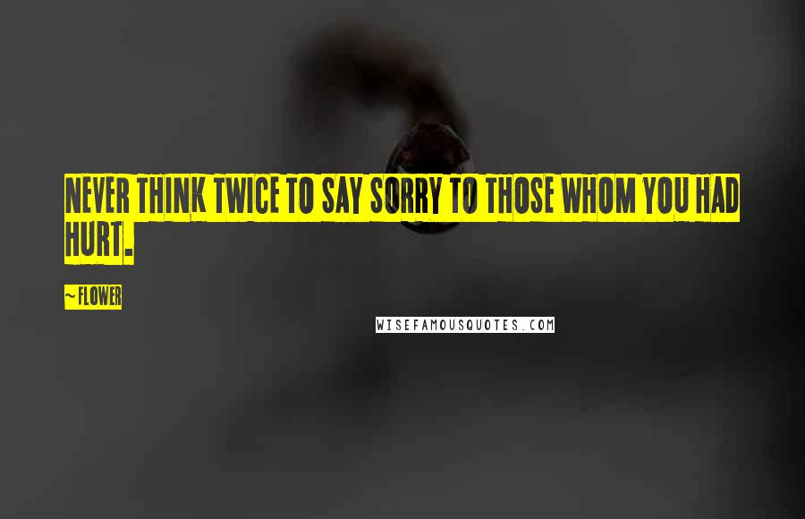 Flower Quotes: NEVER THINK TWICE TO SAY SORRY TO THOSE WHOM YOU HAD HURT.