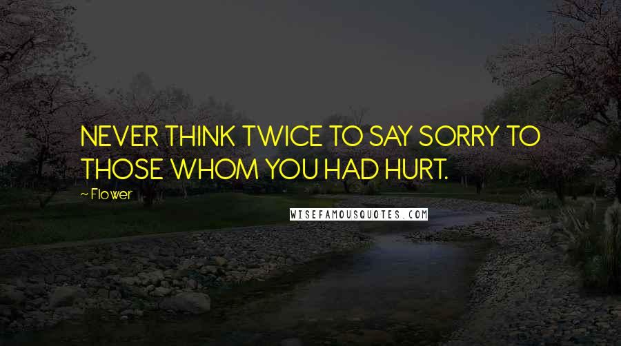 Flower Quotes: NEVER THINK TWICE TO SAY SORRY TO THOSE WHOM YOU HAD HURT.