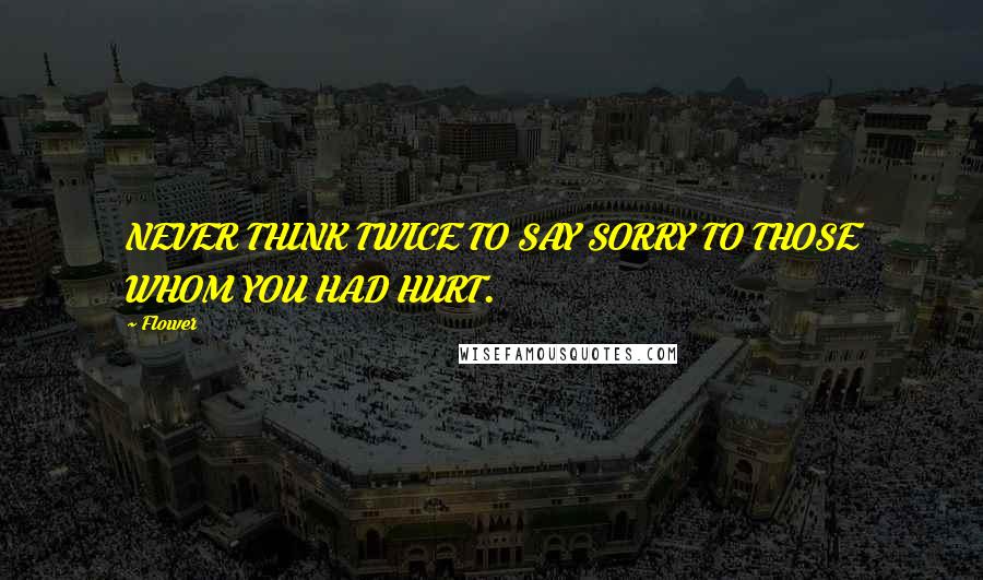 Flower Quotes: NEVER THINK TWICE TO SAY SORRY TO THOSE WHOM YOU HAD HURT.
