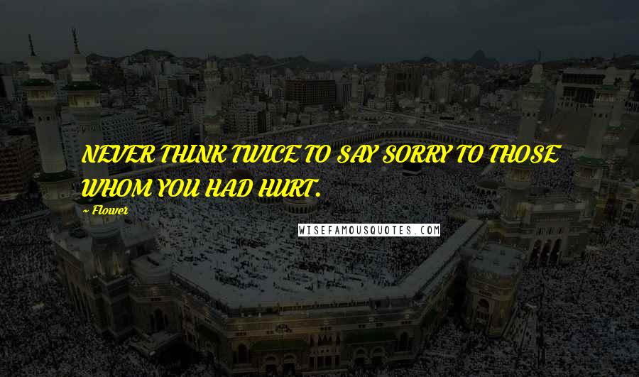 Flower Quotes: NEVER THINK TWICE TO SAY SORRY TO THOSE WHOM YOU HAD HURT.