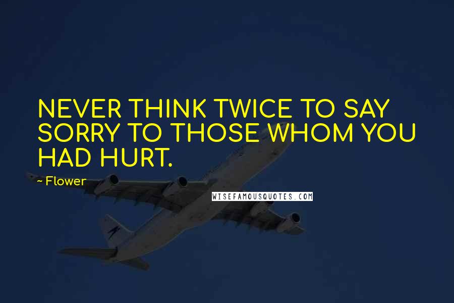 Flower Quotes: NEVER THINK TWICE TO SAY SORRY TO THOSE WHOM YOU HAD HURT.