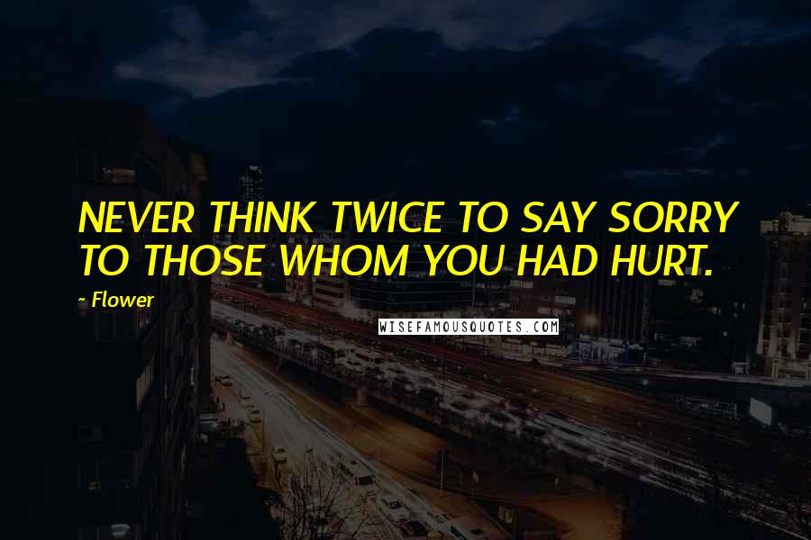 Flower Quotes: NEVER THINK TWICE TO SAY SORRY TO THOSE WHOM YOU HAD HURT.