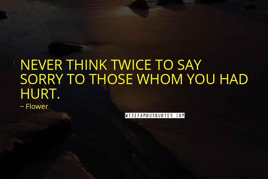 Flower Quotes: NEVER THINK TWICE TO SAY SORRY TO THOSE WHOM YOU HAD HURT.