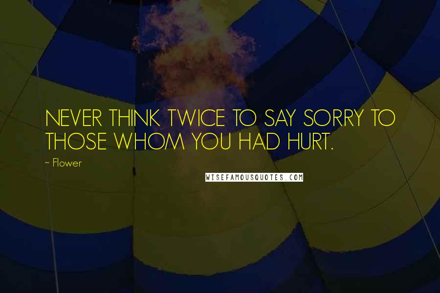 Flower Quotes: NEVER THINK TWICE TO SAY SORRY TO THOSE WHOM YOU HAD HURT.