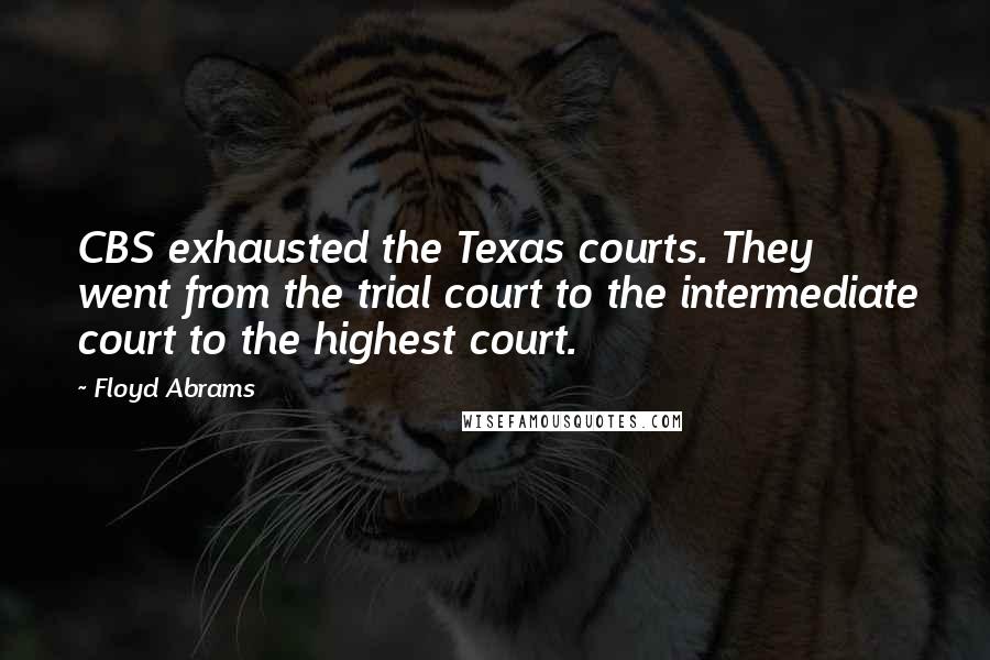 Floyd Abrams Quotes: CBS exhausted the Texas courts. They went from the trial court to the intermediate court to the highest court.