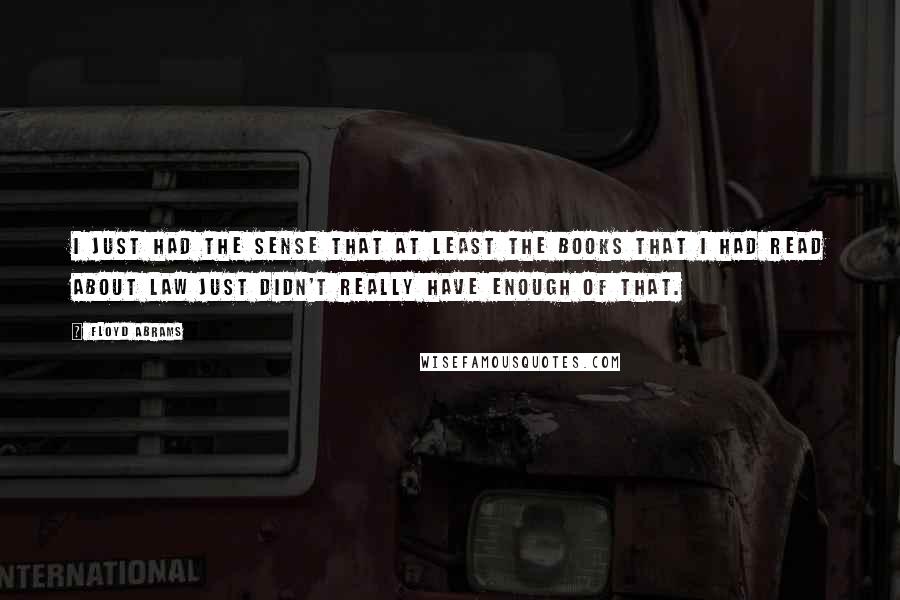 Floyd Abrams Quotes: I just had the sense that at least the books that I had read about law just didn't really have enough of that.
