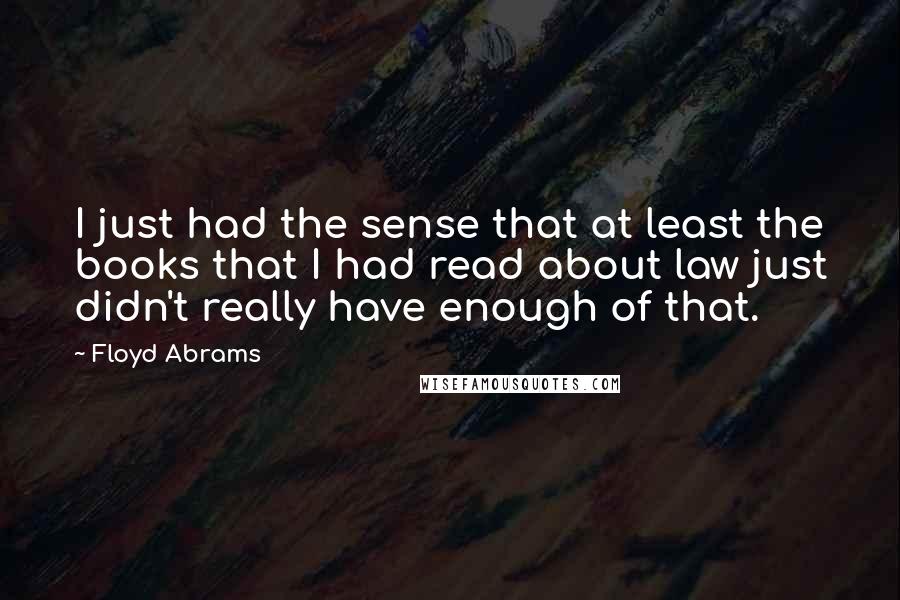 Floyd Abrams Quotes: I just had the sense that at least the books that I had read about law just didn't really have enough of that.