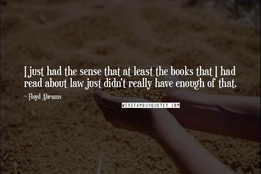 Floyd Abrams Quotes: I just had the sense that at least the books that I had read about law just didn't really have enough of that.