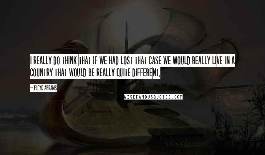 Floyd Abrams Quotes: I really do think that if we had lost that case we would really live in a country that would be really quite different.