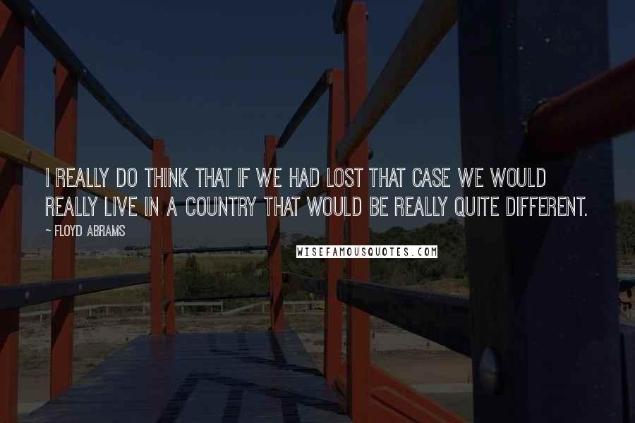 Floyd Abrams Quotes: I really do think that if we had lost that case we would really live in a country that would be really quite different.