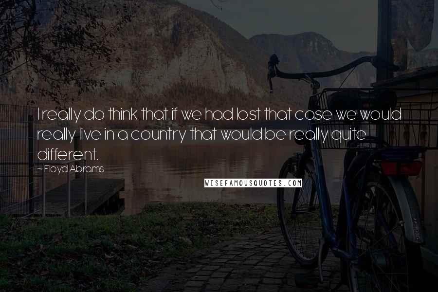 Floyd Abrams Quotes: I really do think that if we had lost that case we would really live in a country that would be really quite different.