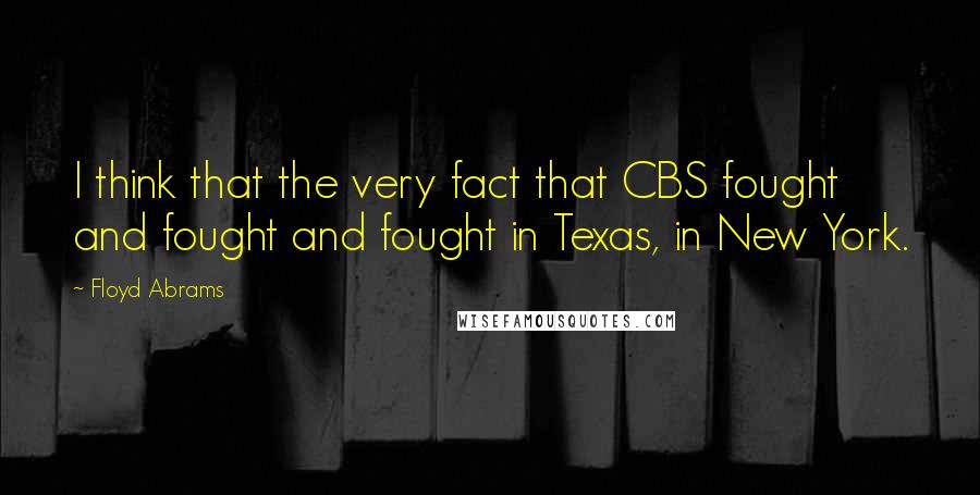 Floyd Abrams Quotes: I think that the very fact that CBS fought and fought and fought in Texas, in New York.