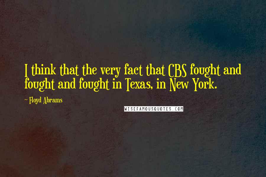 Floyd Abrams Quotes: I think that the very fact that CBS fought and fought and fought in Texas, in New York.