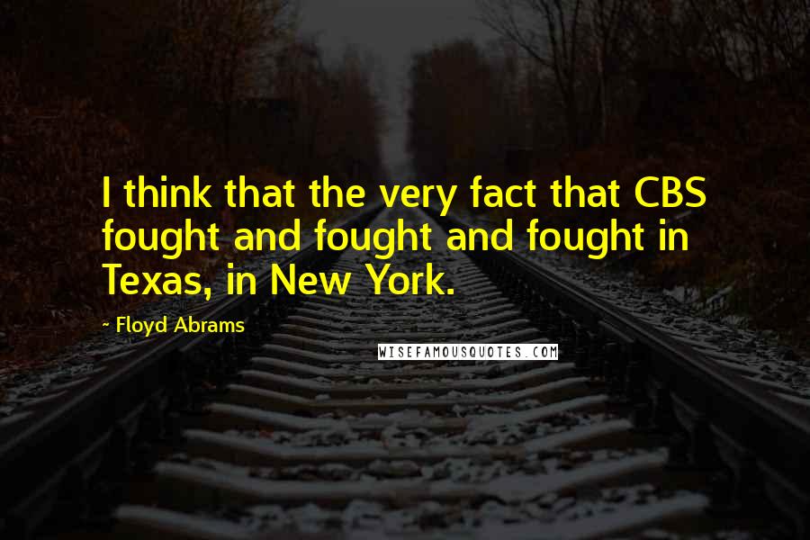 Floyd Abrams Quotes: I think that the very fact that CBS fought and fought and fought in Texas, in New York.