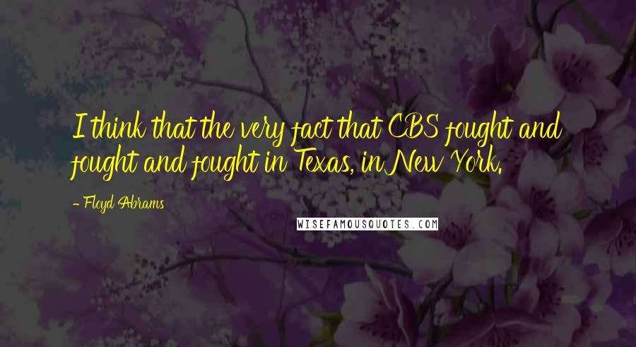 Floyd Abrams Quotes: I think that the very fact that CBS fought and fought and fought in Texas, in New York.