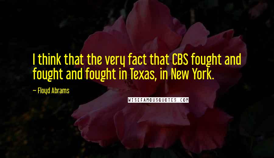 Floyd Abrams Quotes: I think that the very fact that CBS fought and fought and fought in Texas, in New York.