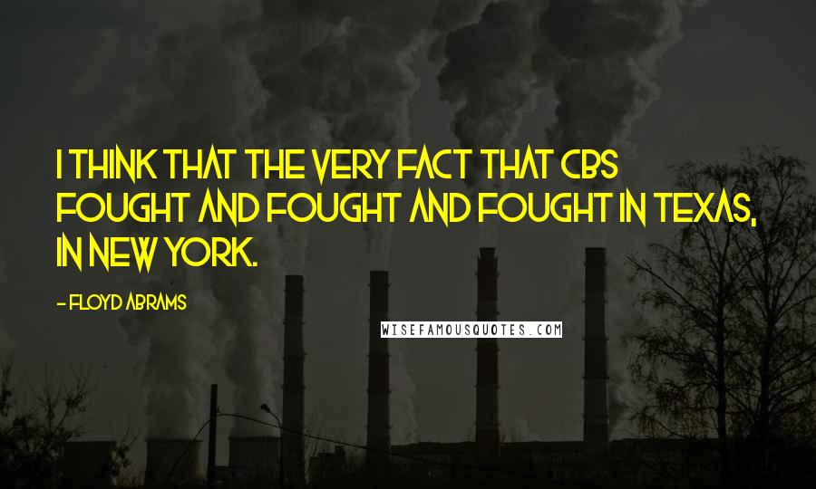 Floyd Abrams Quotes: I think that the very fact that CBS fought and fought and fought in Texas, in New York.