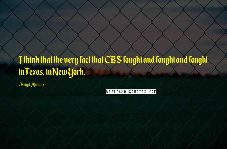 Floyd Abrams Quotes: I think that the very fact that CBS fought and fought and fought in Texas, in New York.