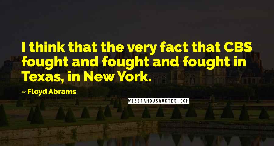 Floyd Abrams Quotes: I think that the very fact that CBS fought and fought and fought in Texas, in New York.