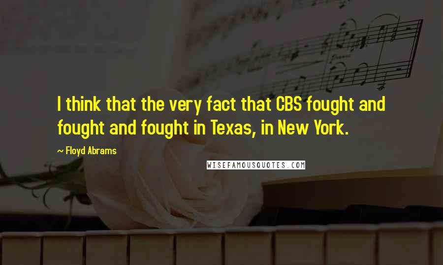 Floyd Abrams Quotes: I think that the very fact that CBS fought and fought and fought in Texas, in New York.