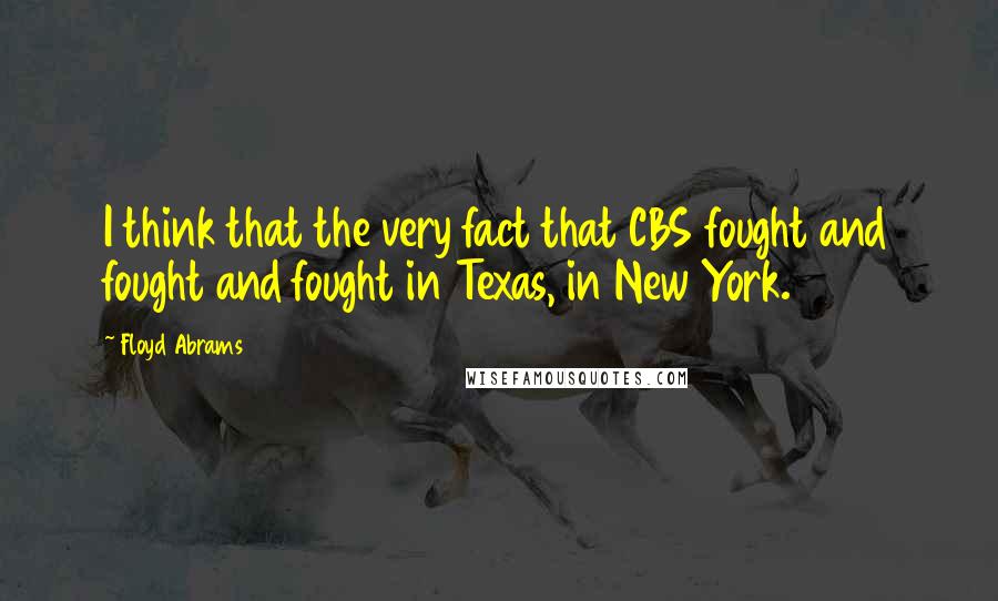 Floyd Abrams Quotes: I think that the very fact that CBS fought and fought and fought in Texas, in New York.