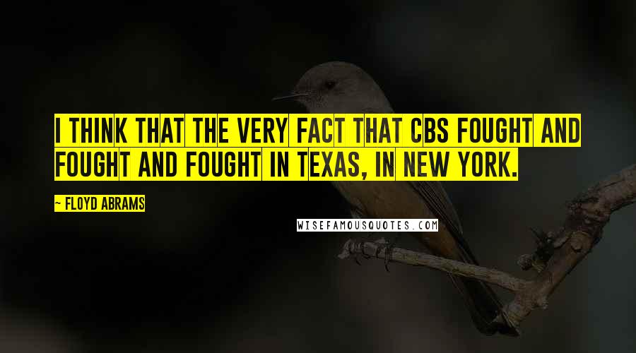 Floyd Abrams Quotes: I think that the very fact that CBS fought and fought and fought in Texas, in New York.