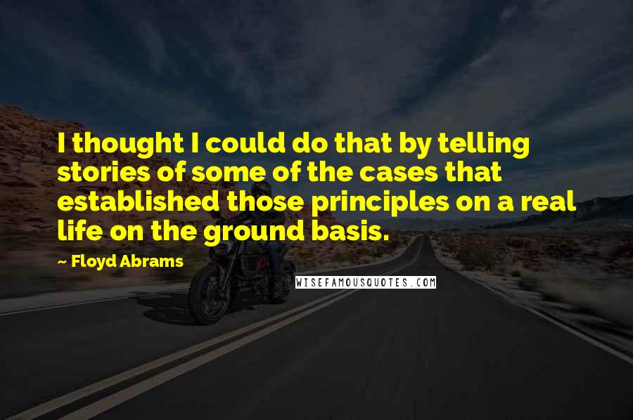 Floyd Abrams Quotes: I thought I could do that by telling stories of some of the cases that established those principles on a real life on the ground basis.