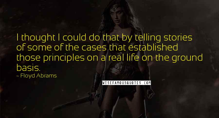 Floyd Abrams Quotes: I thought I could do that by telling stories of some of the cases that established those principles on a real life on the ground basis.