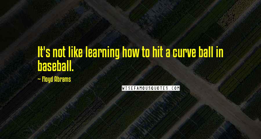 Floyd Abrams Quotes: It's not like learning how to hit a curve ball in baseball.