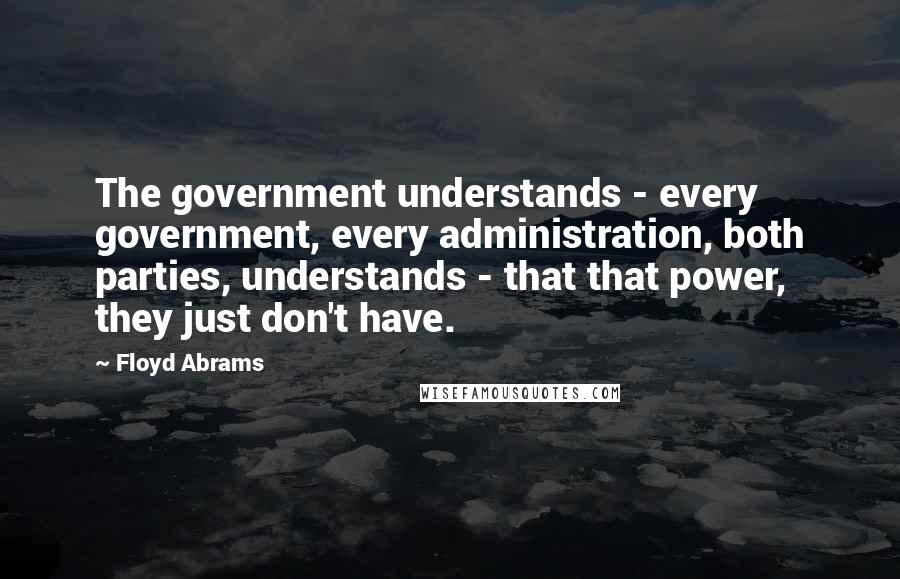 Floyd Abrams Quotes: The government understands - every government, every administration, both parties, understands - that that power, they just don't have.