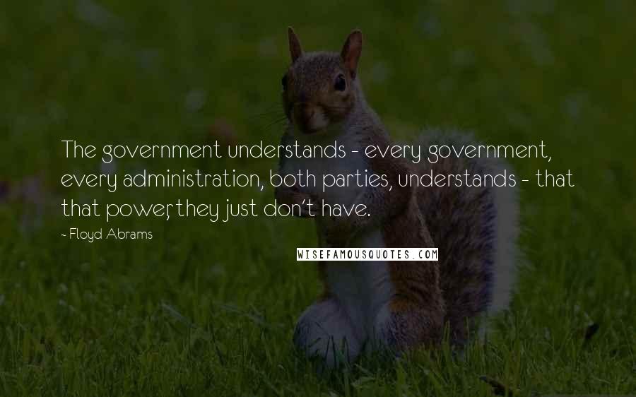 Floyd Abrams Quotes: The government understands - every government, every administration, both parties, understands - that that power, they just don't have.