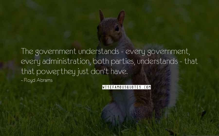 Floyd Abrams Quotes: The government understands - every government, every administration, both parties, understands - that that power, they just don't have.