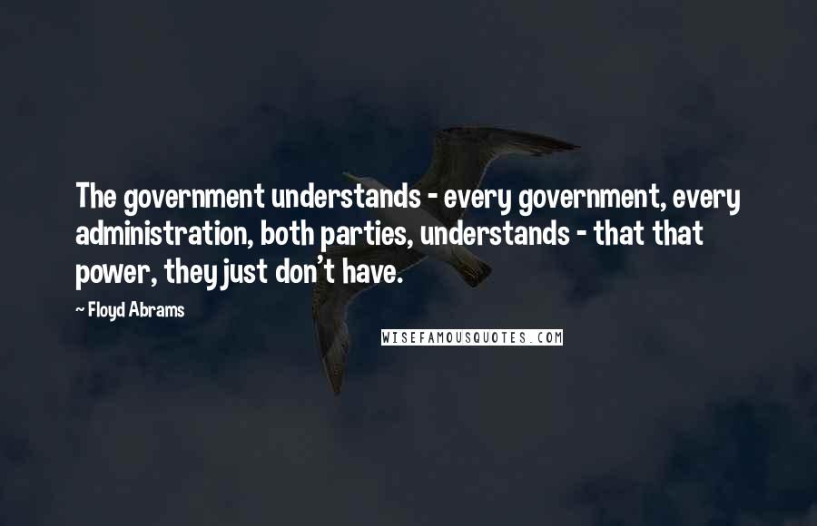 Floyd Abrams Quotes: The government understands - every government, every administration, both parties, understands - that that power, they just don't have.