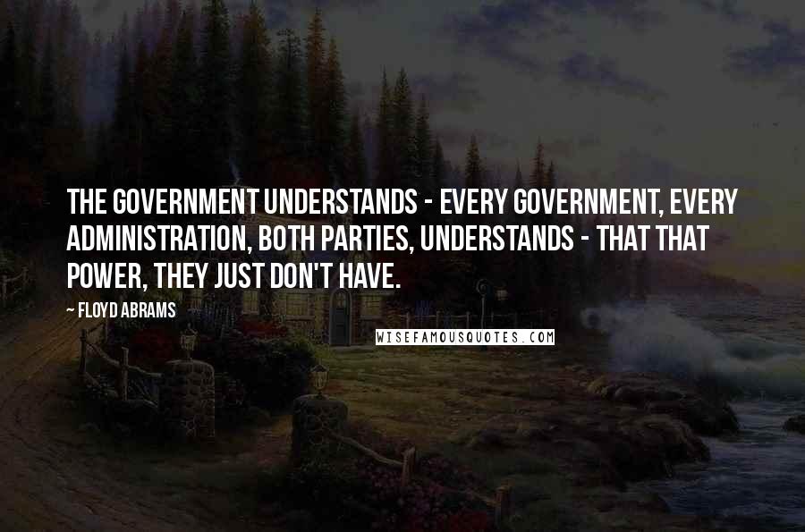 Floyd Abrams Quotes: The government understands - every government, every administration, both parties, understands - that that power, they just don't have.