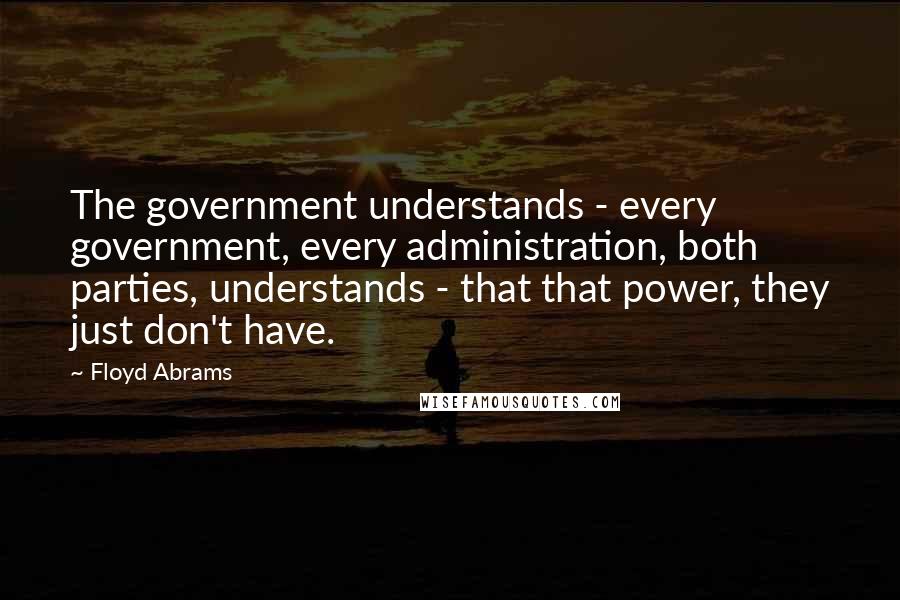 Floyd Abrams Quotes: The government understands - every government, every administration, both parties, understands - that that power, they just don't have.