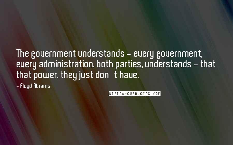 Floyd Abrams Quotes: The government understands - every government, every administration, both parties, understands - that that power, they just don't have.