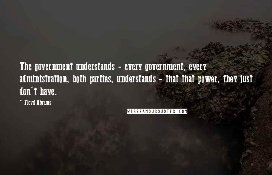 Floyd Abrams Quotes: The government understands - every government, every administration, both parties, understands - that that power, they just don't have.