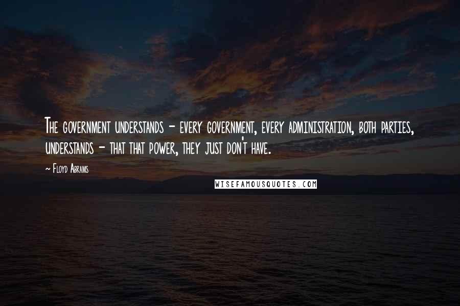Floyd Abrams Quotes: The government understands - every government, every administration, both parties, understands - that that power, they just don't have.