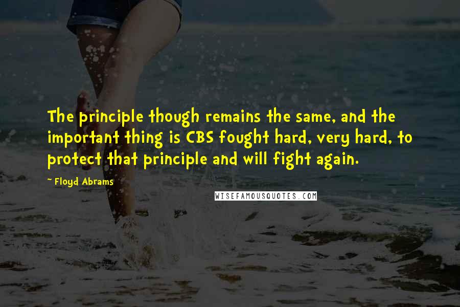 Floyd Abrams Quotes: The principle though remains the same, and the important thing is CBS fought hard, very hard, to protect that principle and will fight again.