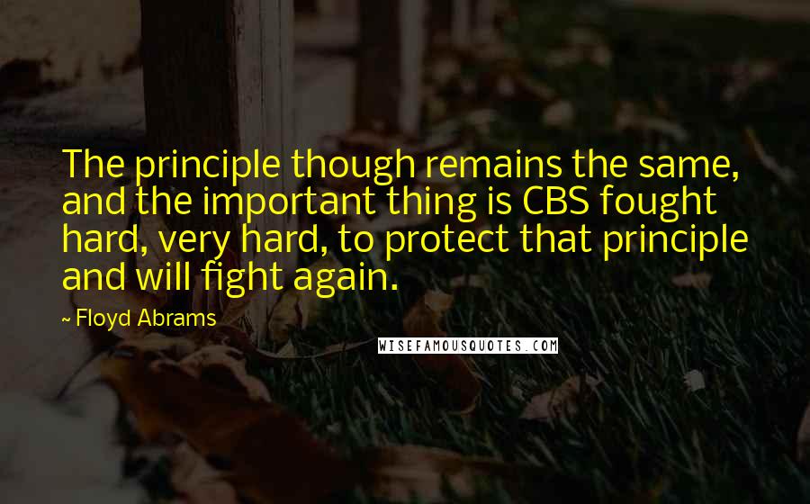 Floyd Abrams Quotes: The principle though remains the same, and the important thing is CBS fought hard, very hard, to protect that principle and will fight again.