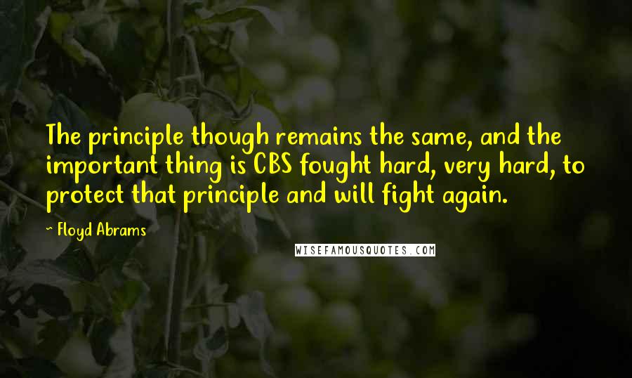 Floyd Abrams Quotes: The principle though remains the same, and the important thing is CBS fought hard, very hard, to protect that principle and will fight again.