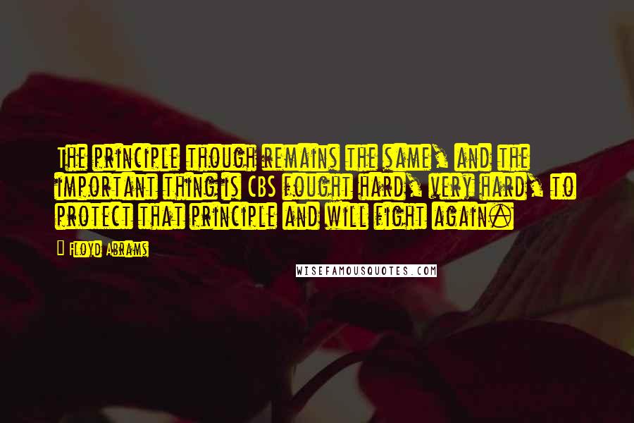 Floyd Abrams Quotes: The principle though remains the same, and the important thing is CBS fought hard, very hard, to protect that principle and will fight again.