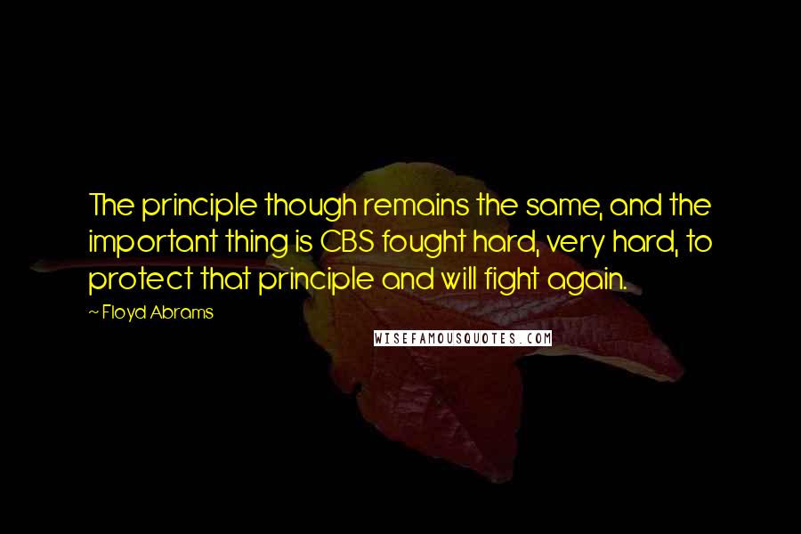 Floyd Abrams Quotes: The principle though remains the same, and the important thing is CBS fought hard, very hard, to protect that principle and will fight again.