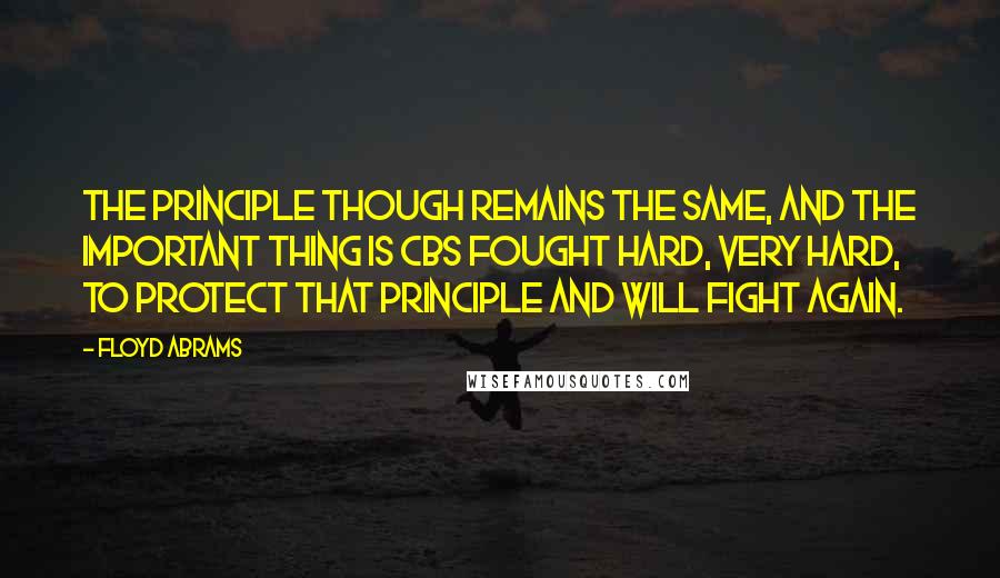 Floyd Abrams Quotes: The principle though remains the same, and the important thing is CBS fought hard, very hard, to protect that principle and will fight again.